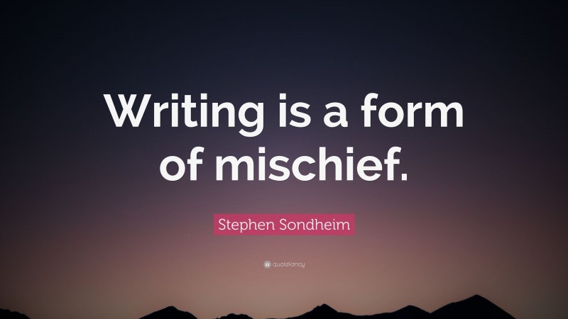 Stephen Sondheim Quote: “Writing is a form of mischief.”