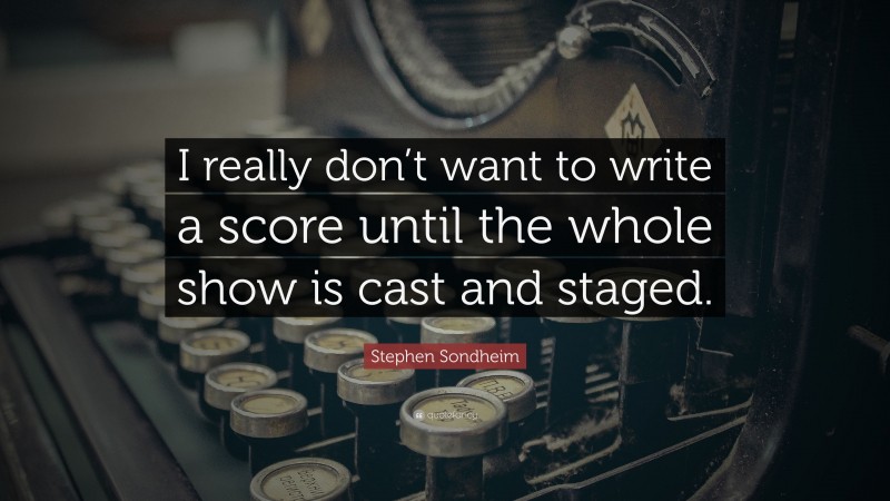 Stephen Sondheim Quote: “I really don’t want to write a score until the whole show is cast and staged.”
