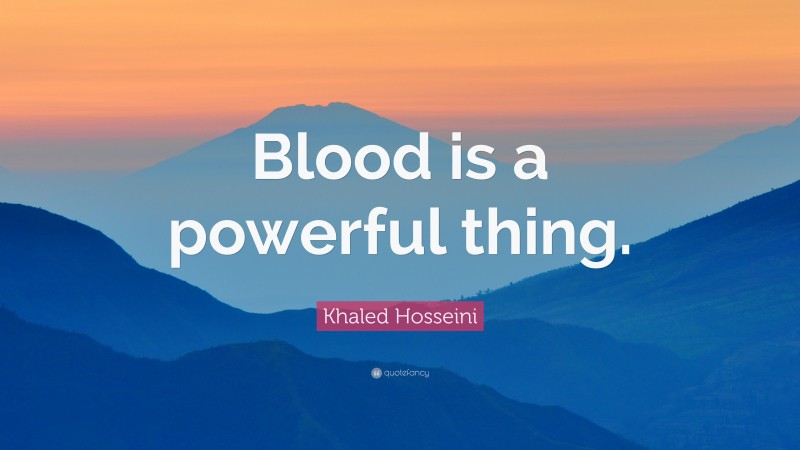 Khaled Hosseini Quote: “Blood is a powerful thing.”