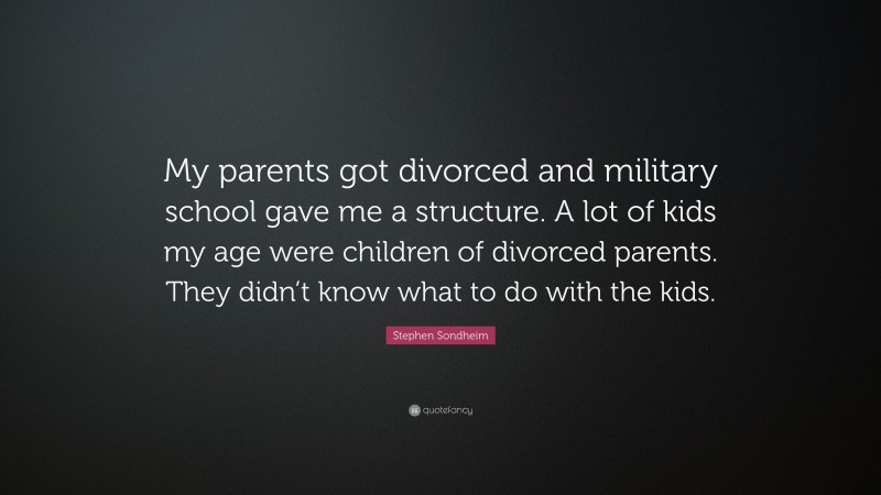 Stephen Sondheim Quote: “My parents got divorced and military school gave me a structure. A lot of kids my age were children of divorced parents. They didn’t know what to do with the kids.”