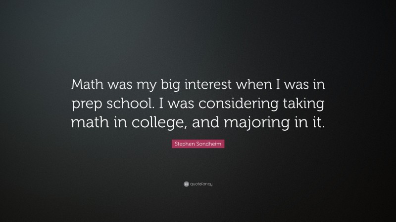 Stephen Sondheim Quote: “Math was my big interest when I was in prep school. I was considering taking math in college, and majoring in it.”