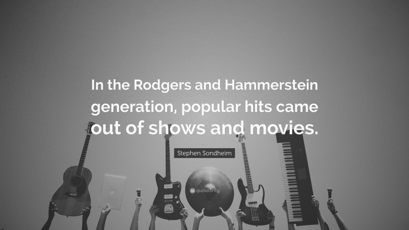 Stephen Sondheim Quote: “In the Rodgers and Hammerstein generation, popular hits came out of shows and movies.”