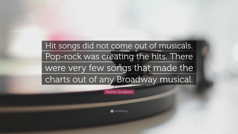 Stephen Sondheim Quote: “Hit songs did not come out of musicals. Pop-rock was creating the hits. There were very few songs that made the charts out of any Broadway musical.”
