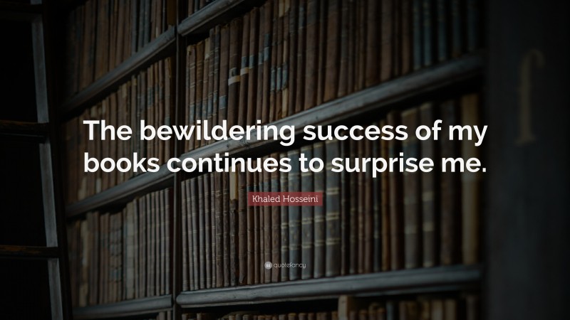Khaled Hosseini Quote: “The bewildering success of my books continues to surprise me.”