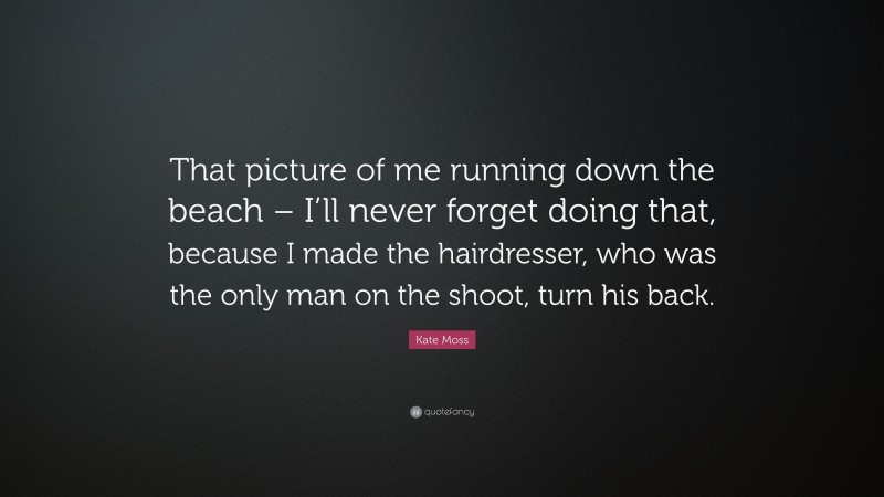 Kate Moss Quote: “That picture of me running down the beach – I’ll never forget doing that, because I made the hairdresser, who was the only man on the shoot, turn his back.”