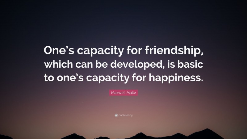 Maxwell Maltz Quote: “One’s capacity for friendship, which can be developed, is basic to one’s capacity for happiness.”