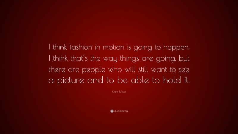 Kate Moss Quote: “I think fashion in motion is going to happen. I think that’s the way things are going, but there are people who will still want to see a picture and to be able to hold it.”