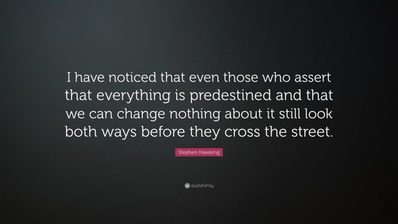 Stephen Hawking Quote: “I have noticed that even those who assert that everything is predestined and that we can change nothing about it still look both ways before they cross the street.”