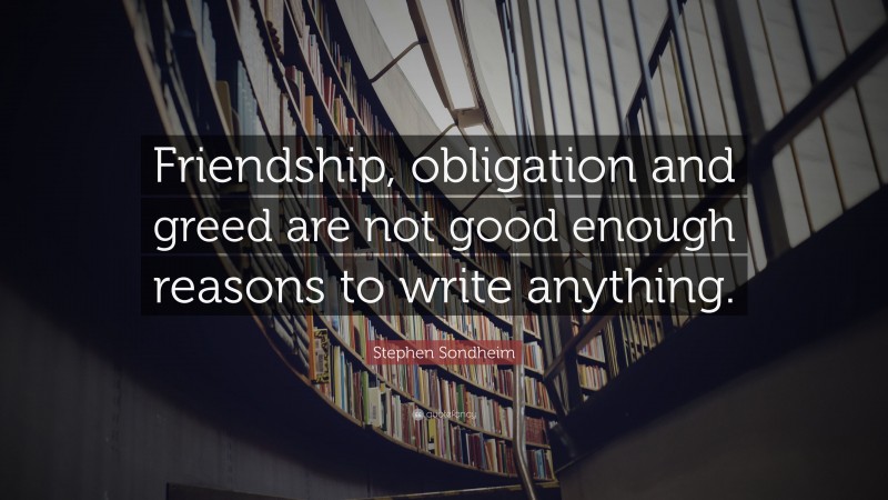 Stephen Sondheim Quote: “Friendship, obligation and greed are not good enough reasons to write anything.”