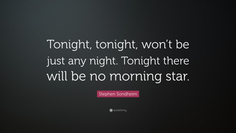 Stephen Sondheim Quote: “Tonight, tonight, won’t be just any night. Tonight there will be no morning star.”