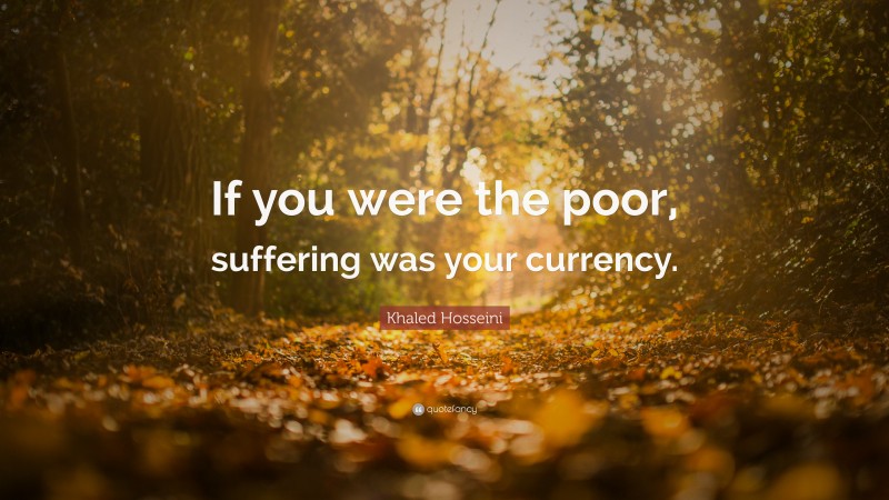 Khaled Hosseini Quote: “If you were the poor, suffering was your currency.”