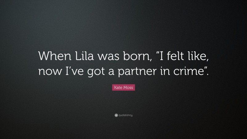 Kate Moss Quote: “When Lila was born, “I felt like, now I’ve got a partner in crime”.”