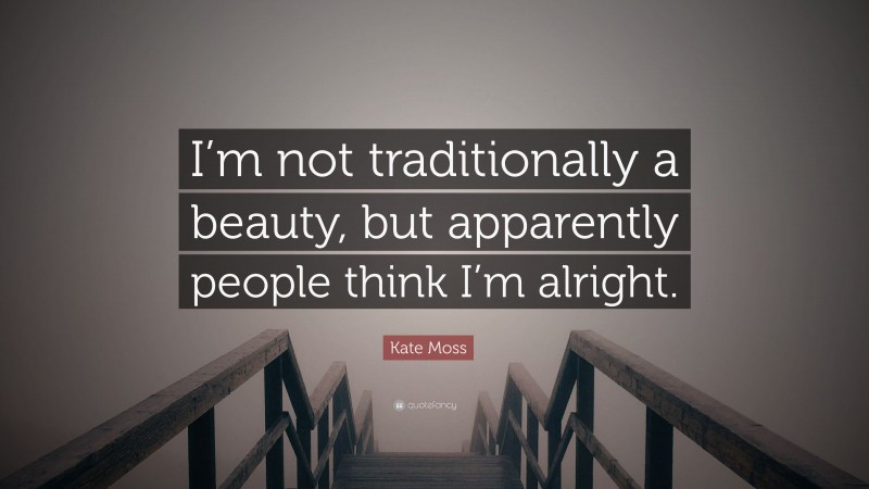 Kate Moss Quote: “I’m not traditionally a beauty, but apparently people think I’m alright.”