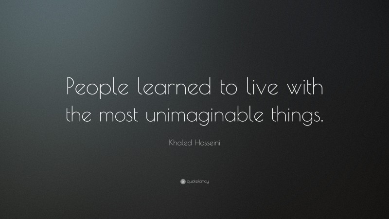 Khaled Hosseini Quote: “People learned to live with the most unimaginable things.”