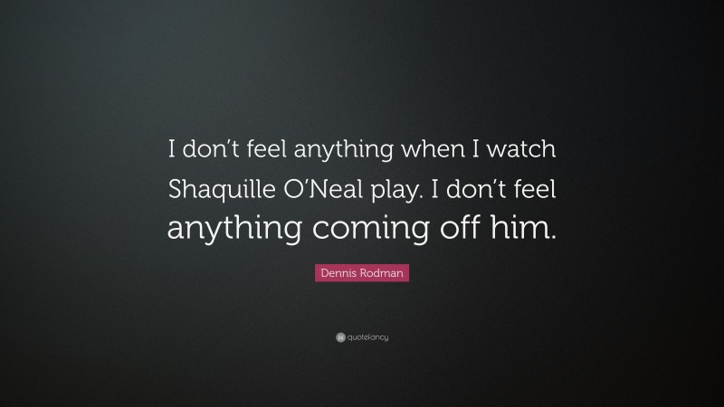 Dennis Rodman Quote: “I don’t feel anything when I watch Shaquille O’Neal play. I don’t feel anything coming off him.”
