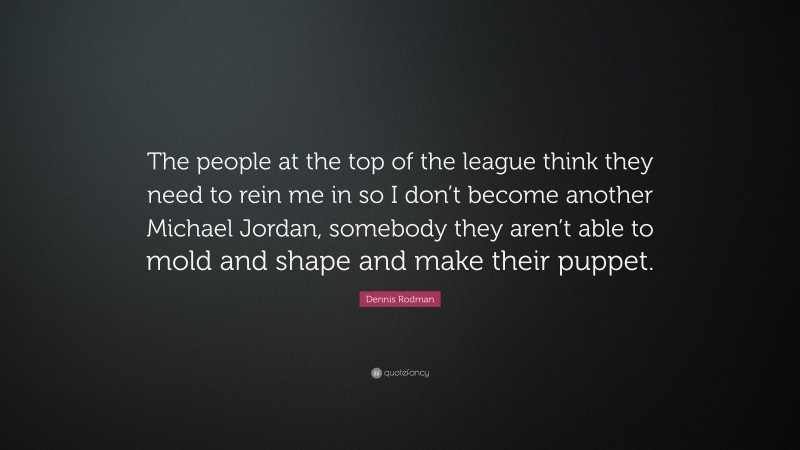 Dennis Rodman Quote: “The people at the top of the league think they need to rein me in so I don’t become another Michael Jordan, somebody they aren’t able to mold and shape and make their puppet.”