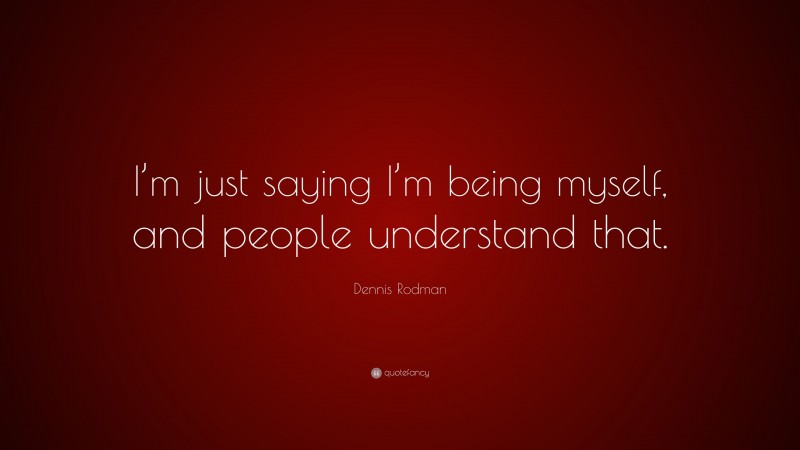 Dennis Rodman Quote: “I’m just saying I’m being myself, and people understand that.”