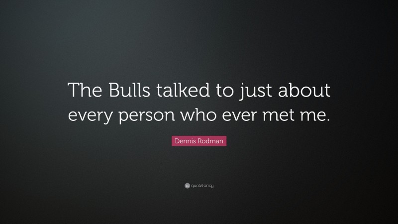 Dennis Rodman Quote: “The Bulls talked to just about every person who ever met me.”