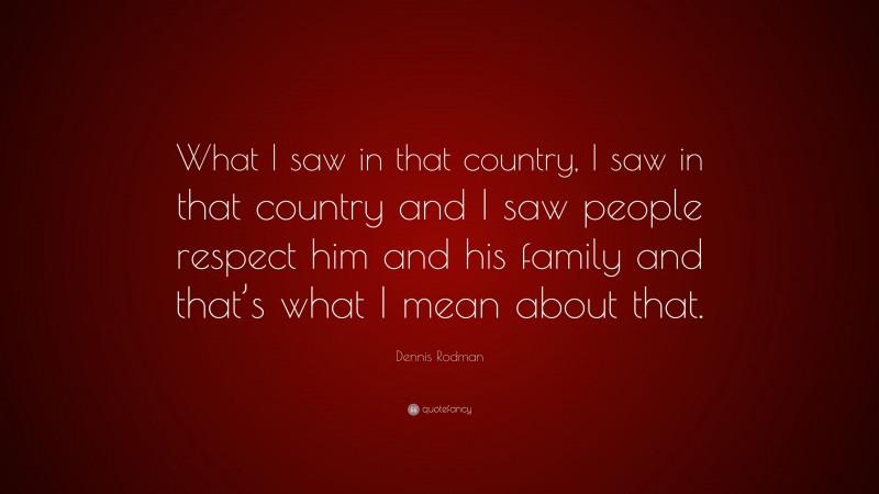 Dennis Rodman Quote: “What I saw in that country, I saw in that country and I saw people respect him and his family and that’s what I mean about that.”
