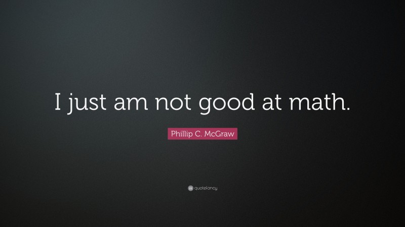 Phillip C. McGraw Quote: “I just am not good at math.”