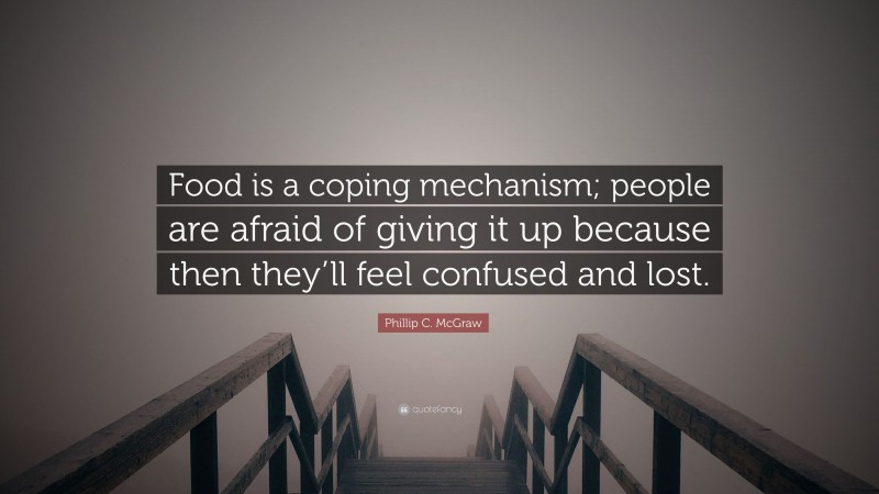Phillip C. McGraw Quote: “Food is a coping mechanism; people are afraid of giving it up because then they’ll feel confused and lost.”