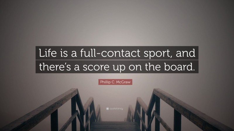 Phillip C. McGraw Quote: “Life is a full-contact sport, and there’s a score up on the board.”
