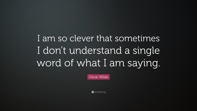 Oscar Wilde Quote: “I am so clever that sometimes I don’t understand a single word of what I am saying.”