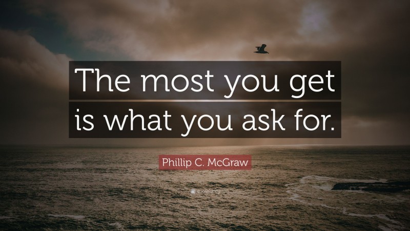 Phillip C. McGraw Quote: “The most you get is what you ask for.”