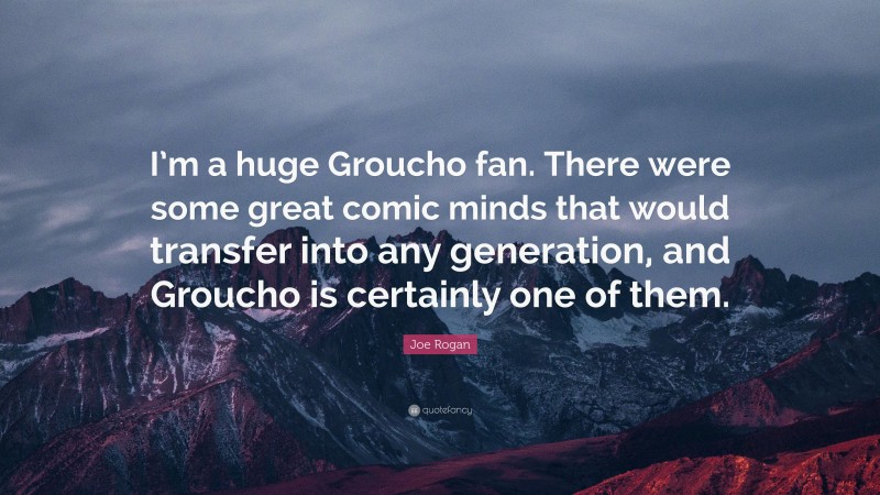 Joe Rogan Quote: “I’m a huge Groucho fan. There were some great comic minds that would transfer into any generation, and Groucho is certainly one of them.”