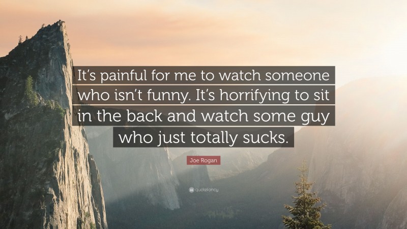 Joe Rogan Quote: “It’s painful for me to watch someone who isn’t funny. It’s horrifying to sit in the back and watch some guy who just totally sucks.”