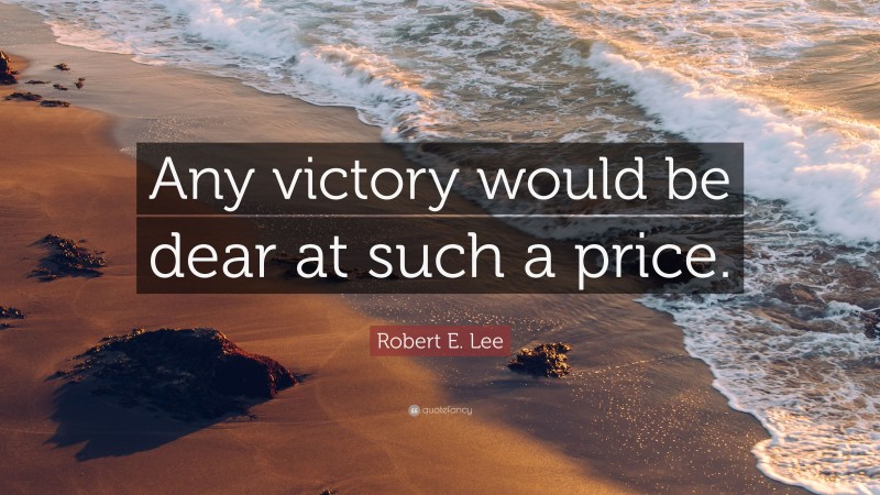 Robert E. Lee Quote: “Any victory would be dear at such a price.”