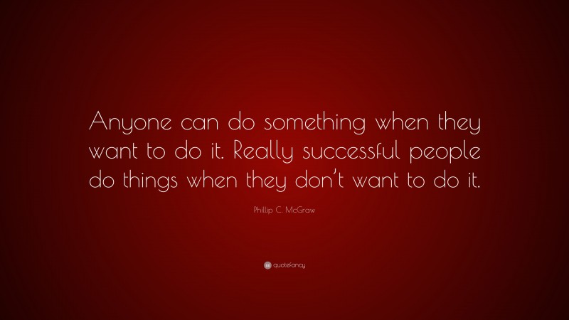 Phillip C. McGraw Quote: “Anyone can do something when they want to do it. Really successful people do things when they don’t want to do it.”