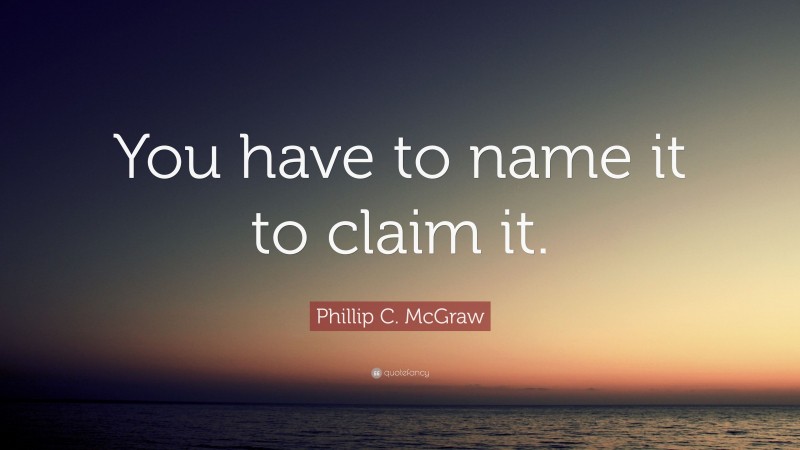 Phillip C. McGraw Quote: “You have to name it to claim it.”