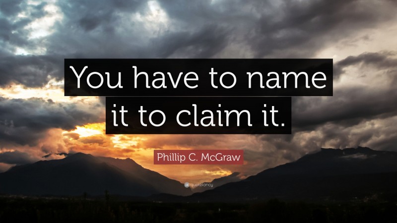 Phillip C. McGraw Quote: “You have to name it to claim it.”
