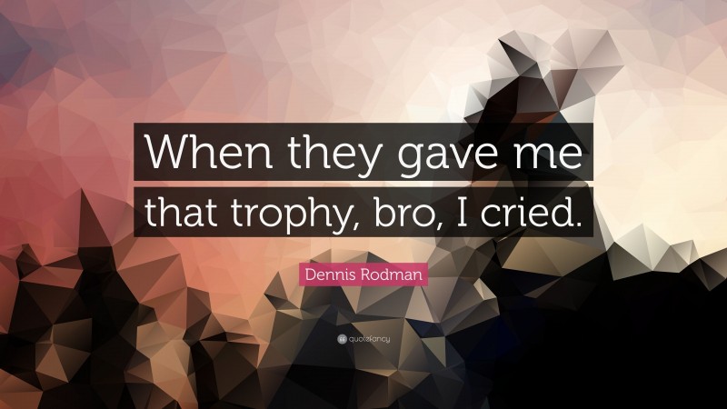 Dennis Rodman Quote: “When they gave me that trophy, bro, I cried.”