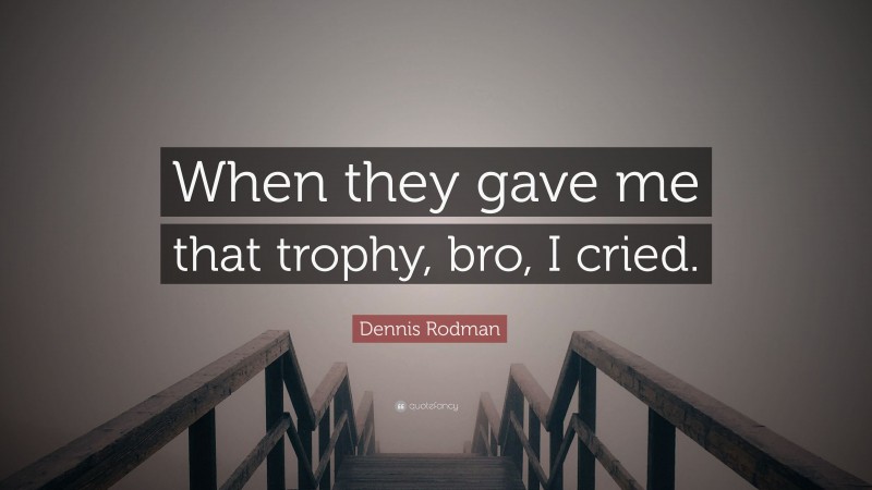 Dennis Rodman Quote: “When they gave me that trophy, bro, I cried.”
