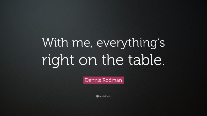 Dennis Rodman Quote: “With me, everything’s right on the table.”