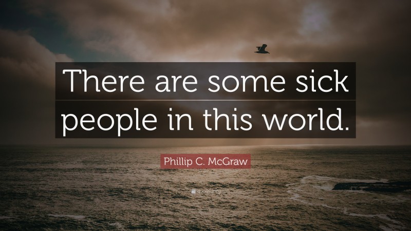 Phillip C. McGraw Quote: “There are some sick people in this world.”