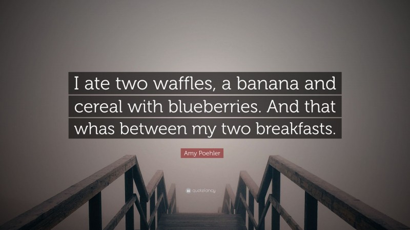 Amy Poehler Quote: “I ate two waffles, a banana and cereal with blueberries. And that whas between my two breakfasts.”