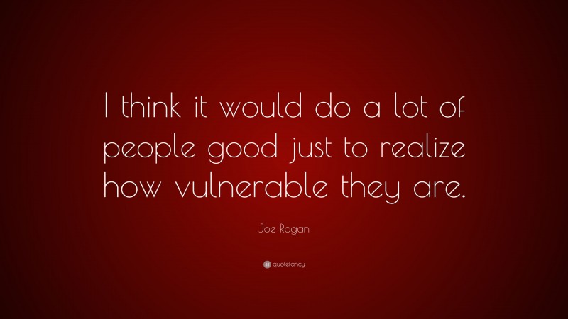 Joe Rogan Quote: “I think it would do a lot of people good just to realize how vulnerable they are.”