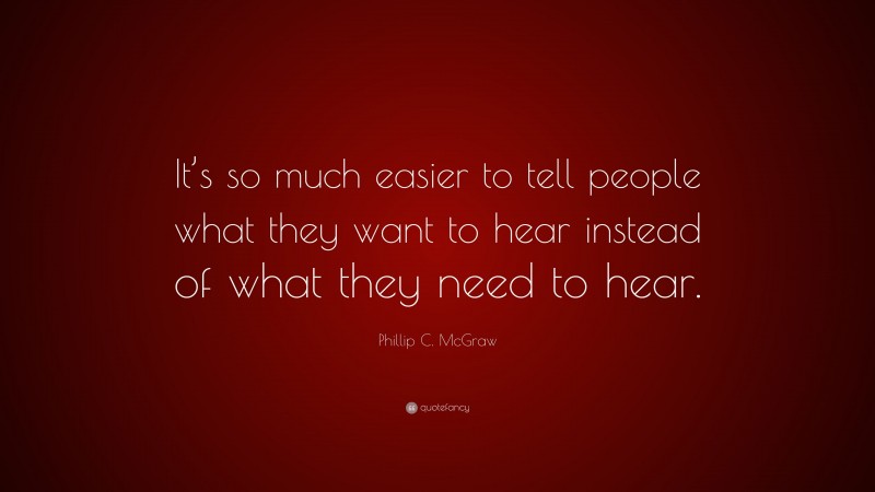 Phillip C. McGraw Quote: “It’s so much easier to tell people what they want to hear instead of what they need to hear.”