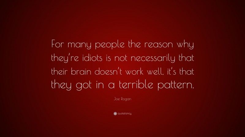Joe Rogan Quote: “For many people the reason why they’re idiots is not necessarily that their brain doesn’t work well, it’s that they got in a terrible pattern.”