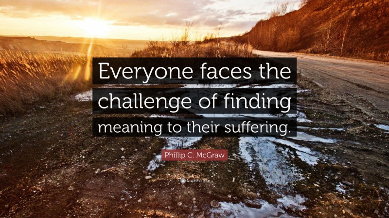 Phillip C. McGraw Quote: “Everyone faces the challenge of finding meaning to their suffering.”