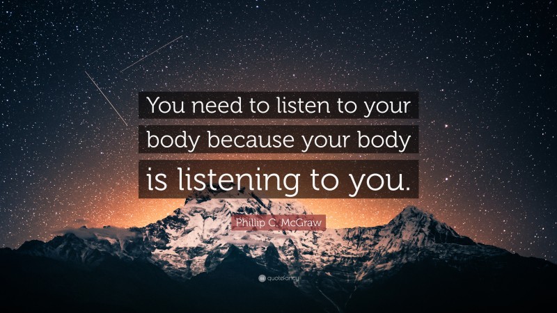 Phillip C. McGraw Quote: “You need to listen to your body because your body is listening to you.”