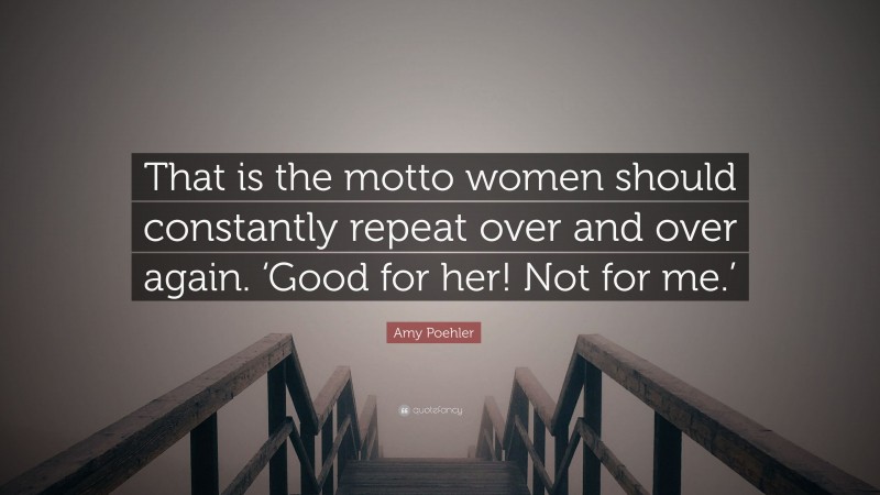 Amy Poehler Quote: “That is the motto women should constantly repeat over and over again. ‘Good for her! Not for me.’”