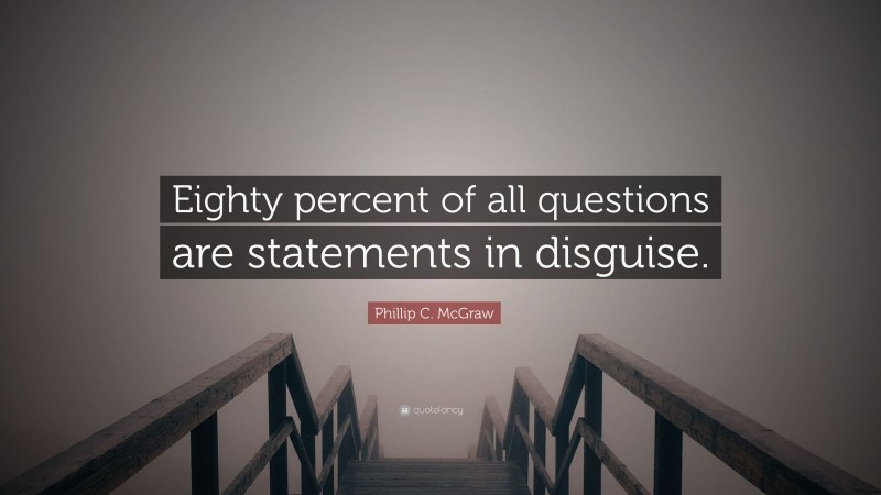 Phillip C. McGraw Quote: “Eighty percent of all questions are statements in disguise.”