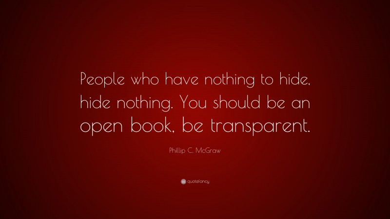 Phillip C. McGraw Quote: “People who have nothing to hide, hide nothing. You should be an open book, be transparent.”