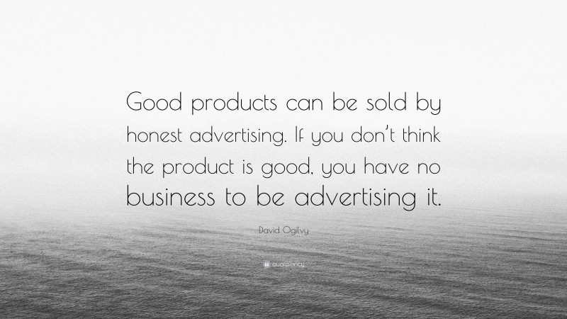 David Ogilvy Quote: “Good products can be sold by honest advertising. If you don’t think the product is good, you have no business to be advertising it.”