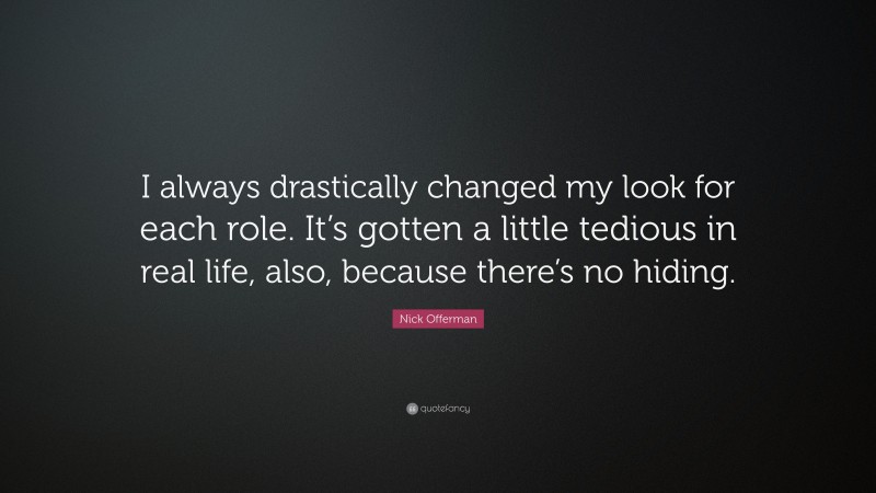 Nick Offerman Quote: “I always drastically changed my look for each role. It’s gotten a little tedious in real life, also, because there’s no hiding.”