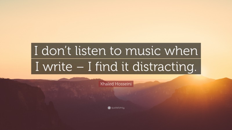 Khaled Hosseini Quote: “I don’t listen to music when I write – I find it distracting.”